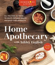 Homemade Living : Home Apothecary with Ashley English : All You Need to Know to Create Natural Health and Body Care Products cover image