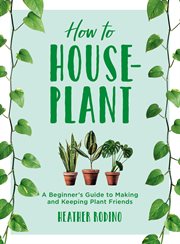 How to houseplant : a beginner's guide to making and keeping plant friends cover image