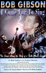 Bob Gibson : I come for to sing : the stops along the way of a folk music legend cover image