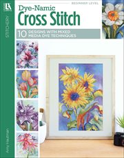 Dye-Namic Cross Stitch : 10 Designs; With Dye Add Depth and Originality to Your Project Before You Thread the Needle! cover image