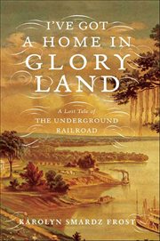 I've Got a Home in Glory Land : A Lost Tale of the Underground Railroad cover image