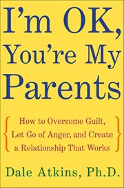 I'm OK, You're My Parents : How to Overcome Guilt, Let Go of Anger, and Create a Relationship That Works cover image