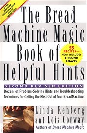 The Bread Machine Magic Book of Helpful Hints : Dozens of Problem-Solving Hints and Troubleshooting Techniques for Getting the Most Out of Your Brea cover image