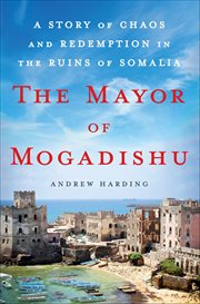 The Mayor of Mogadishu : A Story of Chaos and Redemption in the Ruins of Somalia cover image