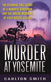 Murder at Yosemite : The Stunning True Story of a Horrific Handyman and the Brutal Murders of Four Nature-Lovers cover image
