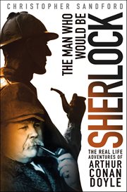 The Man Who Would Be Sherlock : The Real Life Adventures of Arthur Conan Doyle cover image