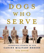 Dogs Who Serve : Incredible Stories of Our Canine Military Heroes cover image