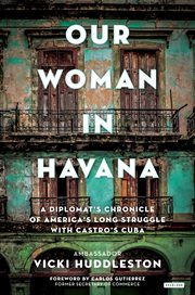 Our Woman in Havana : a Diplomat's Chronicle of America's Long Struggle with Castro's Cuba cover image