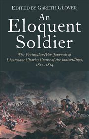 An eloquent soldier : the Peninsular War journals of Lieutenant Charles Crowe of the Inniskillings, 1812-14 cover image
