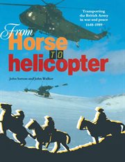 From horse to helicopter. Transporting the British Army in War and Peace 1648–1989 cover image