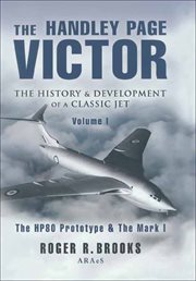 The Handley Page Victor : the history & development of a classic jet. Volume one, The HP 80 protype and the Mark 1 series cover image