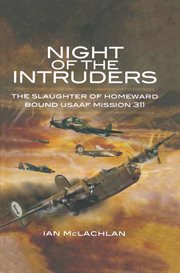 Night of the intruders : first-hand accounts chronicling the slaughter of homeward bound USAAF Mission 311 cover image