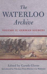 The Waterloo archive : previously unpublished or rare journals and letters regarding the Waterloo campaign and the subsequent occupation of France. Volume II, German Sources cover image