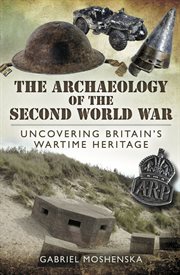 The archaeology of the Second World War : uncovering Britain's wartime heritage cover image