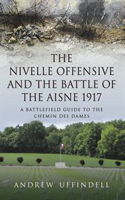 The Nivelle Offensive and the Battle of the Aisne 1917 : a battlefield guide to the Chemin des Dames cover image