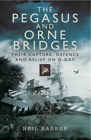 The pegasus and orne bridges. Their Capture, Defences and Relief on D-Day cover image