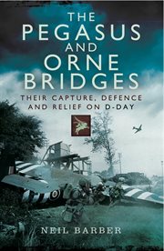The Pegasus and Orne Bridges : Their Capture, Defences and Relief on D-Day cover image