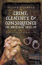 Crime, clemency & consequence in britain 1821ئ39. A Slice of Criminal Life cover image