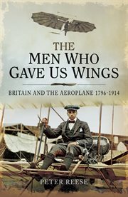 The men who gave us wings. Britain and the Aeroplane, 1796–1914 cover image
