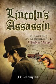 Lincolns assassin. The Unsolicited Confessions of J Wilkes Booth cover image