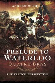 Prelude to Waterloo : Quatre Bras : the French perspective cover image
