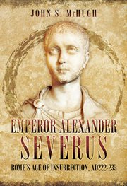 Emperor alexander severus. Rome's Age of Insurrection, AD 222–235 cover image