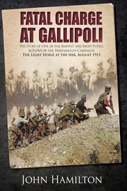 Fatal charge at Gallipoli : the story of one of the bravest and most futile actions of the Dardanelles Campaign ; the Light Horse at the Nek, August 1915 cover image