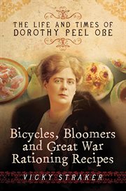 Bicycles, bloomers and Great War rationing recipes : the life and times of Dorothy Peel OBE cover image