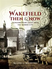 Wakefield then & now. Extraordinary Tales from the Merrie City cover image