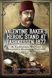 Valentine Baker's heroic stand at Tashkessen 1877 : a tarnished British soldier's glorious victory cover image