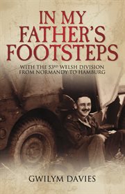 In my father's footsteps : with the 53rd Welsh Division from Normandy to Hamburg cover image