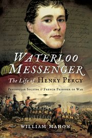 Waterloo messenger. The Life of Henry Percy, Peninsular Soldier and French Prisoner of War cover image