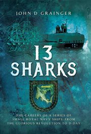 13 sharks. The Careers of a series of small Royal Navy Ships, from the Glorious Revolution to D-Day cover image
