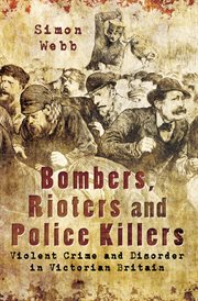 Bombers, rioters and police killers : violent crime and disorder in Victorian Britain cover image