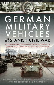 German military vehicles in the Spanish Civil War : a comprehensive study of the deployment of German military vehicles on the eve of WW2 cover image