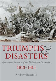 Triumphs and disasters : eyewitness accounts from the Netherlands campaign, 1813-1814 cover image
