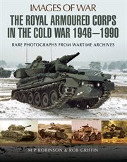 The Royal Armoured Corps in the Cold War 1946-1990 : rare photographs from wartime archives cover image