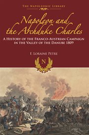 Napoleon and the archduke charles. A History of the Franco-Austrian Campaign in the Valley of the Danube 1809 cover image