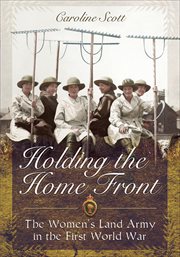 Holding the Home Front : The Women's Land Army in the First World War cover image