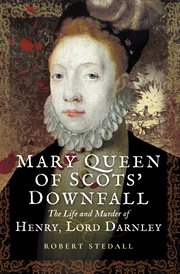 Mary Queen of Scots' downfall : the life and murder of Henry, Lord Darnley cover image