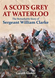A scots grey at waterloo. The Remarkable Story of Sergeant William Clarke cover image