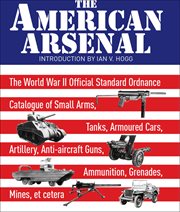 The american arsenal. The World War II Official Standard Ordnance Catalogue of Small Arms, Tanks, Armoured Cars, Artillery cover image