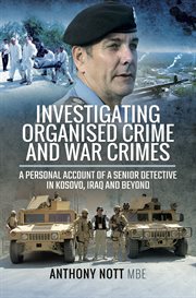 Investigating Organised Crime and War Crimes : a Personal Account of a Senior Detective in Kosovo, Iraq and Beyond cover image