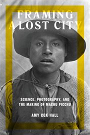 Framing a lost city : science, photography, and the making of Machu Picchu cover image