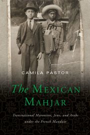 The Mexican Mahjar : transnational Maronites, Jews, and Arabs underthe French mandate cover image