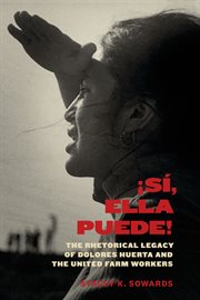 ¡Sí, ella puede! : the rhetorical legacy of Dolores Huerta and the United Farm Workers cover image