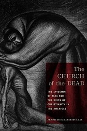The Church of the Dead : The Epidemic of 1576 and the Birth of Christianity in the Americas cover image