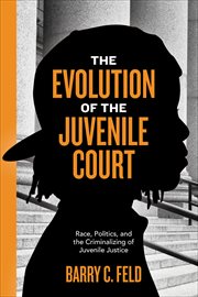 The Evolution of the Juvenile Court : Race, Politics, and the Criminalizing of Juvenile Justice. Youth, Crime, and Justice cover image