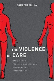 The Violence of Care : Rape Victims, Forensic Nurses, and Sexual Assault Intervention cover image