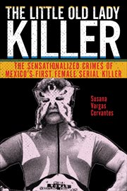 The Little Old Lady Killer : The Sensationalized Crimes of Mexico's First Female Serial Killer cover image